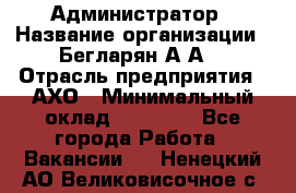 Администратор › Название организации ­ Бегларян А.А. › Отрасль предприятия ­ АХО › Минимальный оклад ­ 15 000 - Все города Работа » Вакансии   . Ненецкий АО,Великовисочное с.